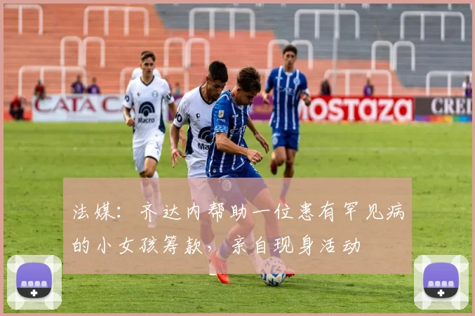法媒：齐达内帮助一位患有罕见病的小女孩筹款，亲自现身活动