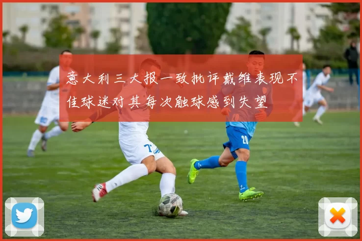 意大利三大报一致批评戴维表现不佳球迷对其每次触球感到失望