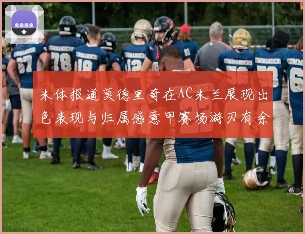 米体报道莫德里奇在AC米兰展现出色表现与归属感意甲赛场游刃有余