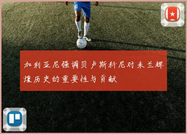 加利亚尼强调贝卢斯科尼对米兰辉煌历史的重要性与贡献