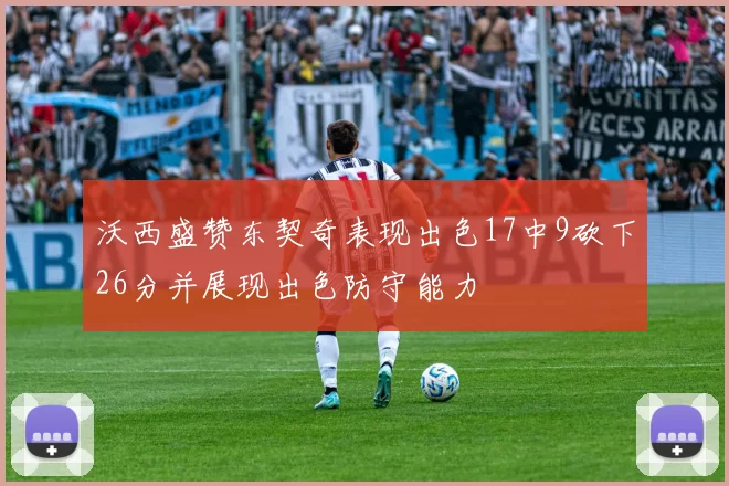 沃西盛赞东契奇表现出色17中9砍下26分并展现出色防守能力