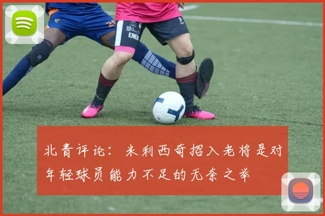 北青评论：米利西奇招入老将是对年轻球员能力不足的无奈之举