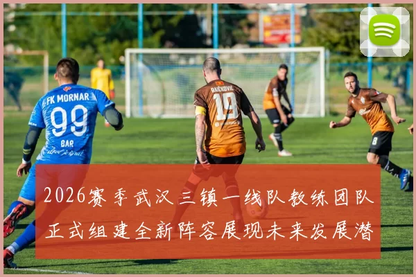 2026赛季武汉三镇一线队教练团队正式组建全新阵容展现未来发展潜力
