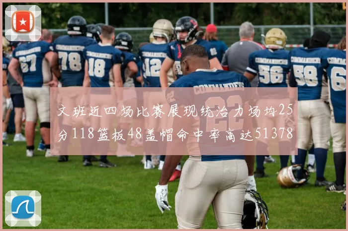 文班近四场比赛展现统治力场均25分118篮板48盖帽命中率高达513782