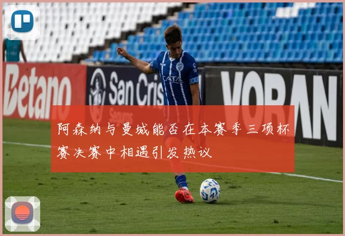 阿森纳与曼城能否在本赛季三项杯赛决赛中相遇引发热议