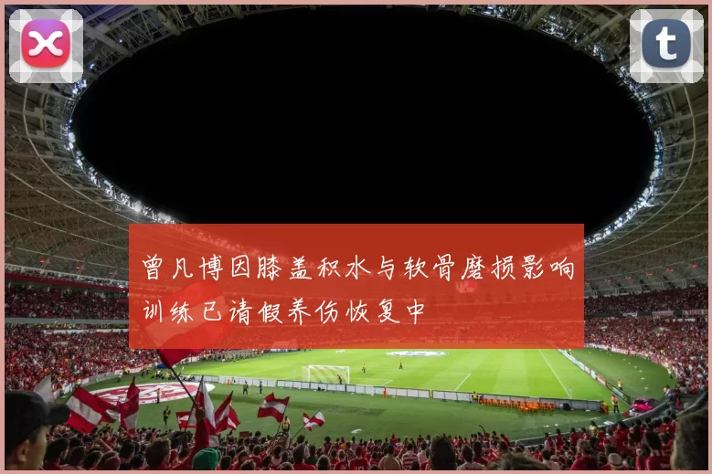 曾凡博因膝盖积水与软骨磨损影响训练已请假养伤恢复中