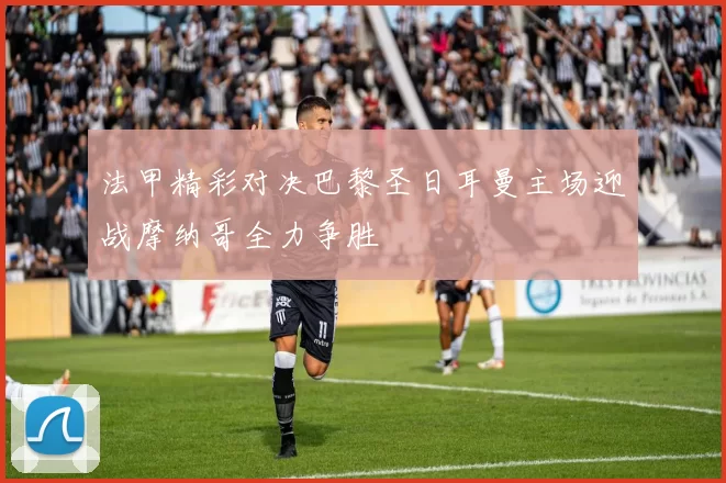 法甲精彩对决巴黎圣日耳曼主场迎战摩纳哥全力争胜