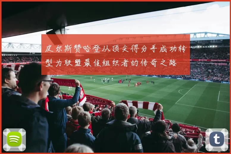 皮尔斯赞哈登从顶尖得分手成功转型为联盟最佳组织者的传奇之路