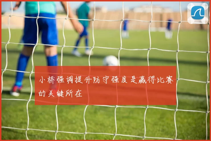 小桥强调提升防守强度是赢得比赛的关键所在