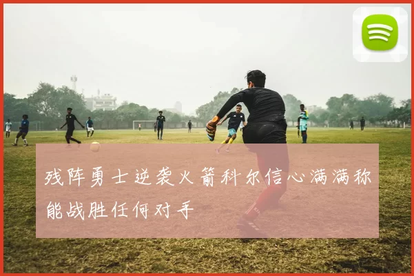 残阵勇士逆袭火箭科尔信心满满称能战胜任何对手
