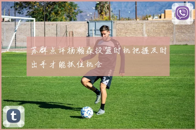 苏群点评杨瀚森投篮时机把握及时出手才能抓住机会