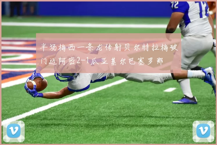 半场梅西一条龙传射贝尔特拉梅破门迈阿密2-1瓜亚基尔巴塞罗那