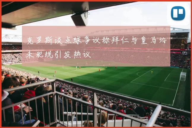克罗斯谈点球争议称拜仁与皇马均未犯规引发热议