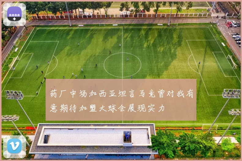 药厂中场加西亚坦言马竞曾对我有意期待加盟大球会展现实力