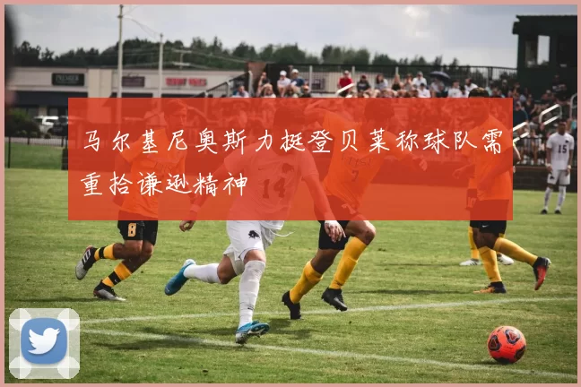 马尔基尼奥斯力挺登贝莱称球队需重拾谦逊精神