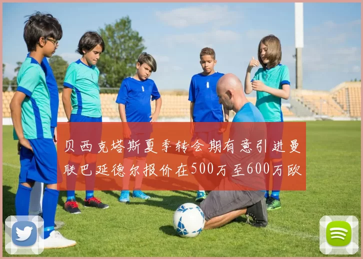 贝西克塔斯夏季转会期有意引进曼联巴延德尔报价在500万至600万欧元之间