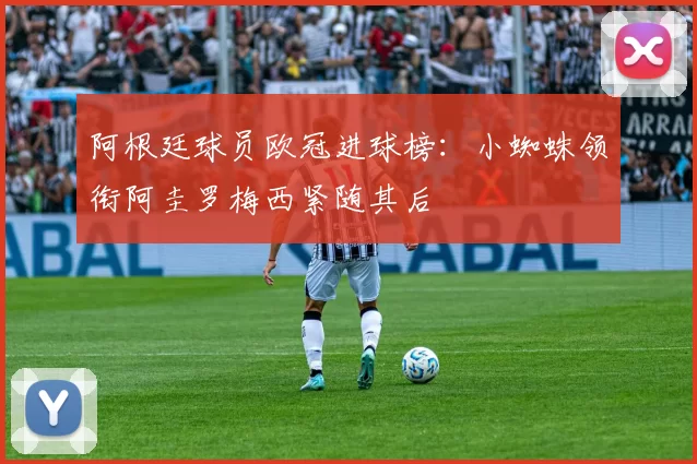 阿根廷球员欧冠进球榜：小蜘蛛领衔阿圭罗梅西紧随其后