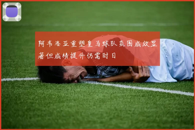 阿韦洛亚重塑皇马球队氛围成效显著但成绩提升仍需时日