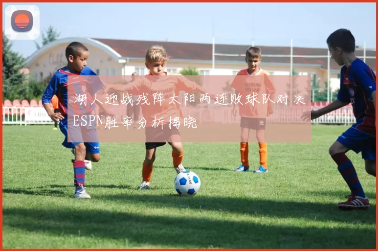 湖人迎战残阵太阳两连败球队对决ESPN胜率分析揭晓
