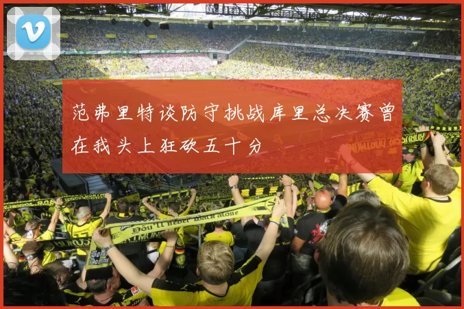 范弗里特谈防守挑战库里总决赛曾在我头上狂砍五十分