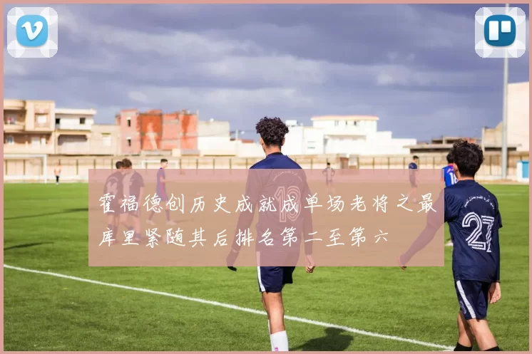 霍福德创历史成就成单场老将之最库里紧随其后排名第二至第六