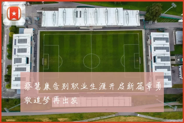 蔡慧康告别职业生涯开启新篇章勇敢追梦再出发