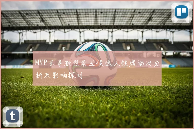 MVP竞争激烈前五候选人缺席场次分析及影响探讨