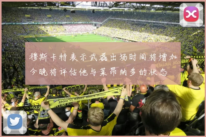 穆斯卡特表示武磊出场时间将增加今晚将评估他与莱昂纳多的状态