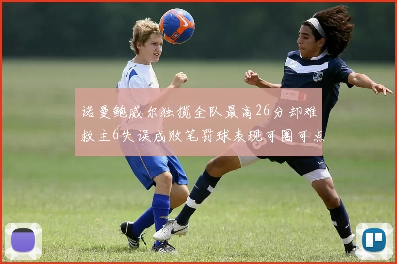 诺曼鲍威尔独揽全队最高26分却难救主6失误成败笔罚球表现可圈可点